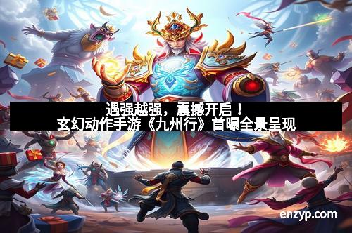 遇强越强，震撼开启！玄幻动作手游《九州行》首曝全景呈现