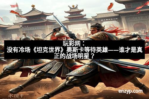 玩彩网：没有冷场《坦克世界》奥斯卡等待英雄——谁才是真正的战场明星？